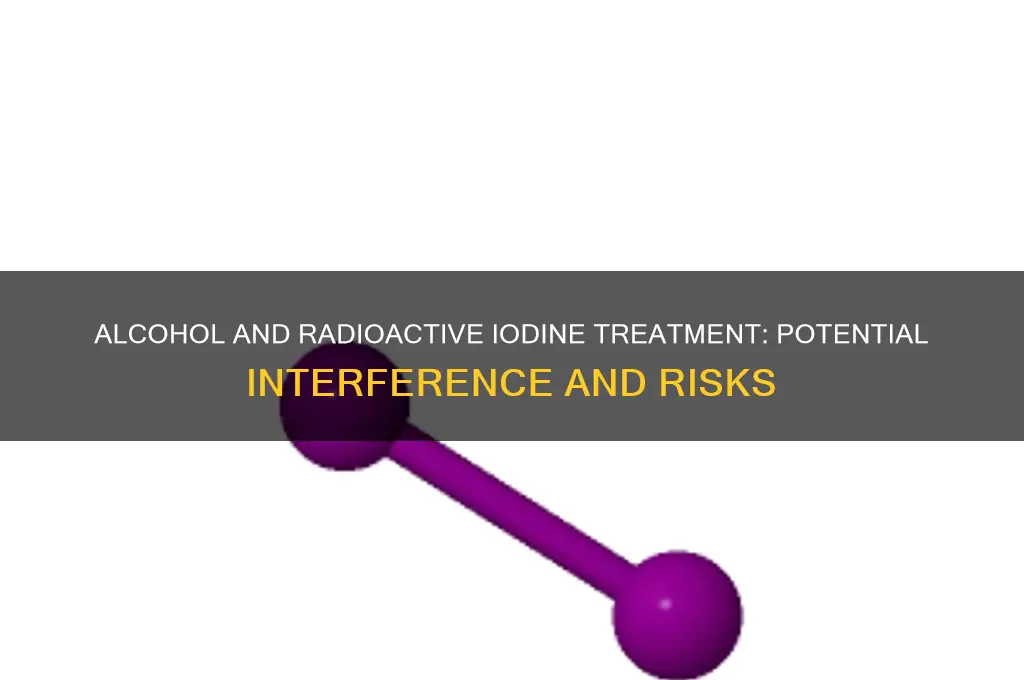 does alcohol interfere with radioactive iodine pill treatment
