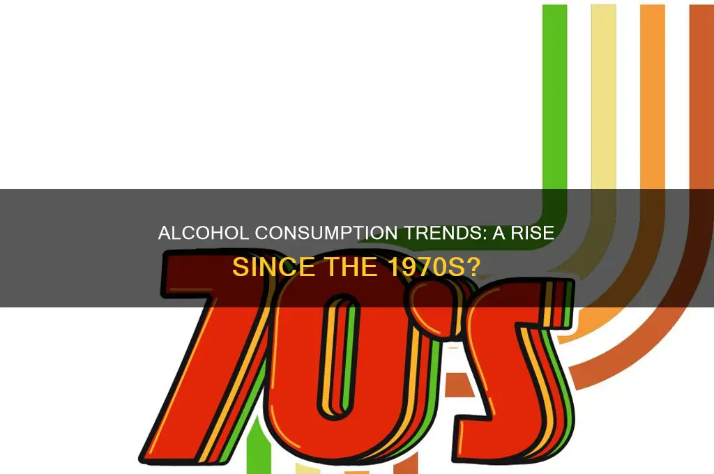 has the alcohol consumption increased since the 1970s