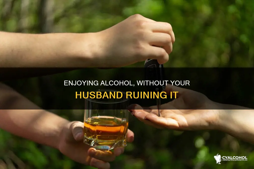 how do i enjoy alcohol without my husband ruining it