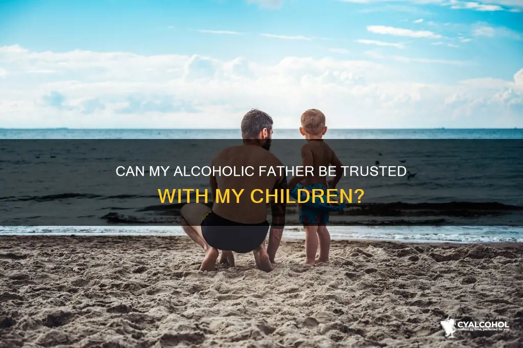 should i trust my alcoholic father with my children