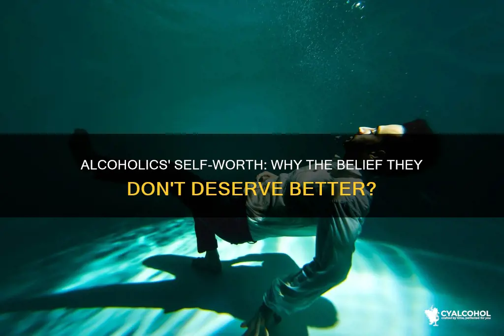 why do alcoholics believe they do not deserve better