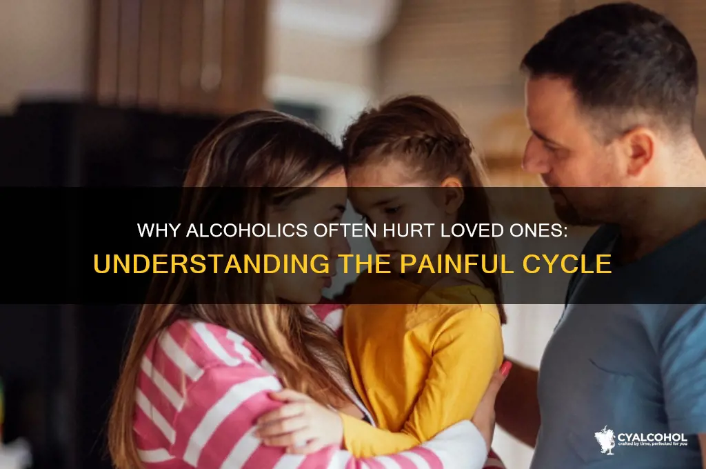 why do alcoholics hurt the ones they love